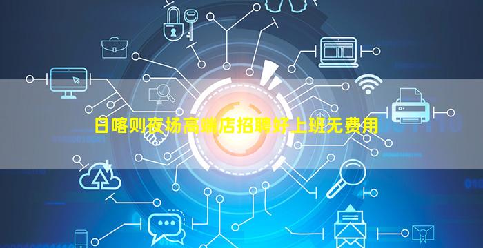 日喀则夜场高端店招聘好上班无费用