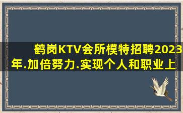 鹤岗KTV会所模特招聘2023年.加倍努力.实现个人和职业上